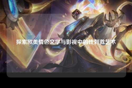探索欧美情色文学与影视中的性刺激艺术