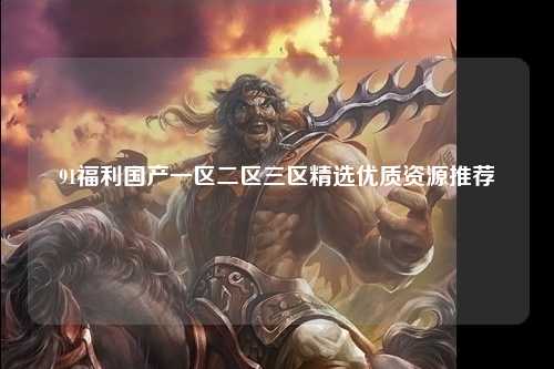 91福利国产一区二区三区精选优质资源推荐