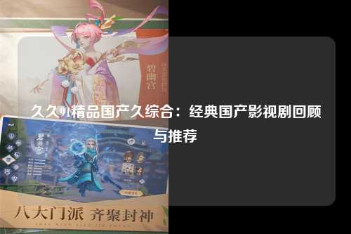 久久91精品国产久综合：经典国产影视剧回顾与推荐
