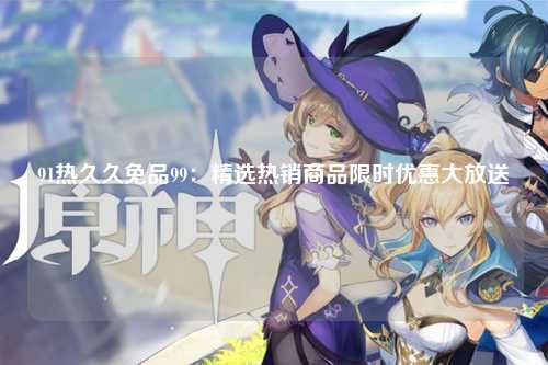 91热久久免品99：精选热销商品限时优惠大放送
