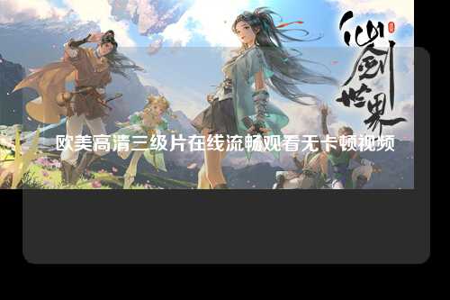 欧美高清三级片在线流畅观看无卡顿视频