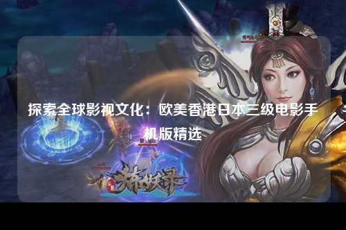 探索全球影视文化：欧美香港日本三级电影手机版精选