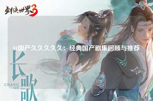 91国产久久久久久：经典国产剧集回顾与推荐