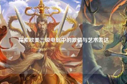 探索欧美三级电影中的激情与艺术表达