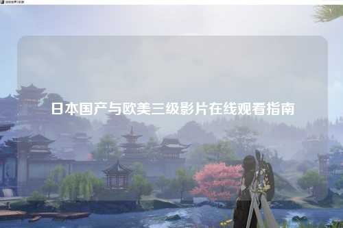 日本国产与欧美三级影片在线观看指南