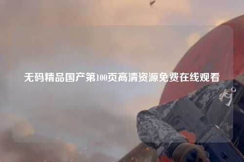 无码精品国产第100页高清资源免费在线观看