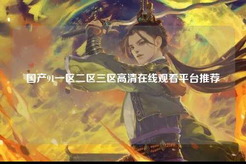 国产91一区二区三区高清在线观看平台推荐