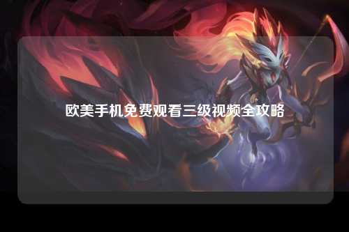欧美手机免费观看三级视频全攻略