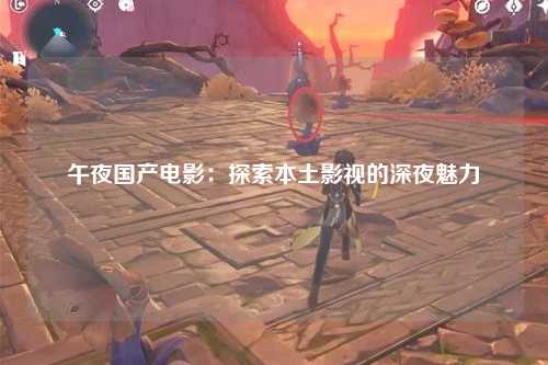 午夜国产电影：探索本土影视的深夜魅力