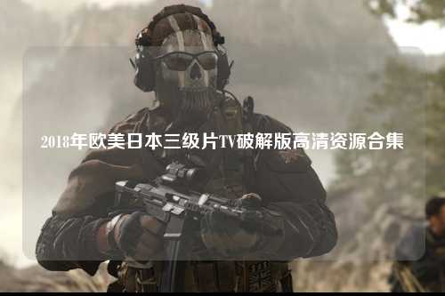 2018年欧美日本三级片TV破解版高清资源合集