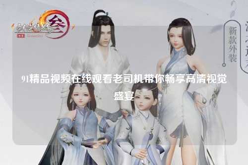 91精品视频在线观看老司机带你畅享高清视觉盛宴