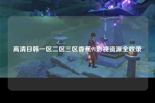 高清日韩一区二区三区香蕉91影视资源全收录
