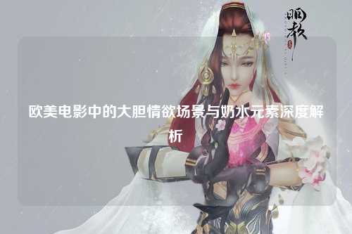 欧美电影中的大胆情欲场景与奶水元素深度解析