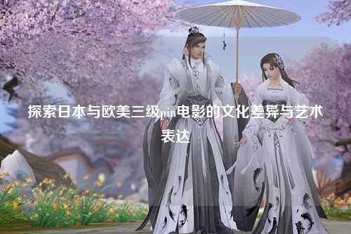 探索日本与欧美三级pin电影的文化差异与艺术表达
