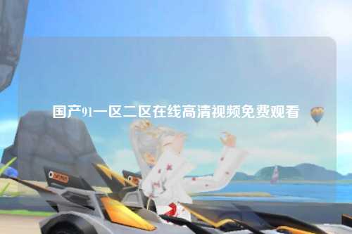 国产91一区二区在线高清视频免费观看