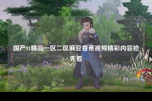 国产91精品一区二区麻豆香蕉视频精彩内容抢先看