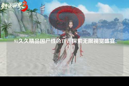 91久久精品国产性色TV，探索无限视觉盛宴