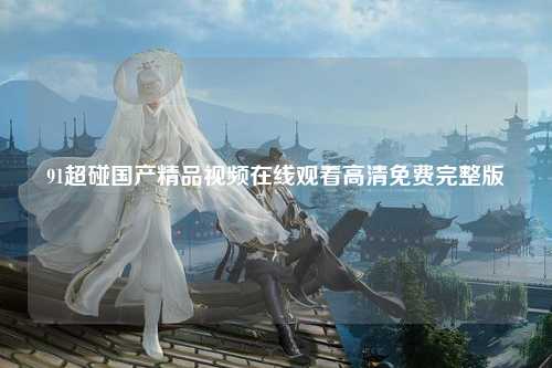 91超碰国产精品视频在线观看高清免费完整版