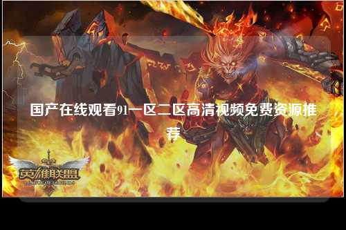 国产在线观看91一区二区高清视频免费资源推荐