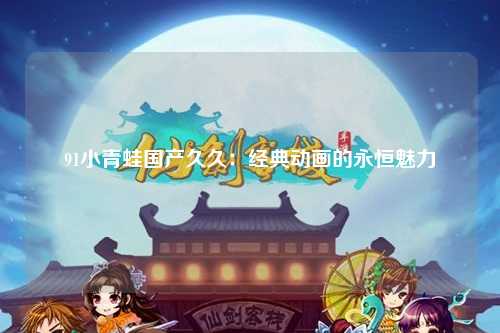 91小青蛙国产久久：经典动画的永恒魅力