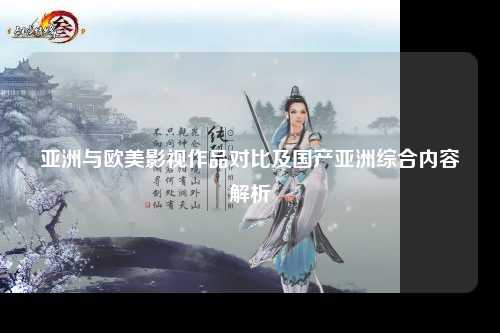 亚洲与欧美影视作品对比及国产亚洲综合内容解析