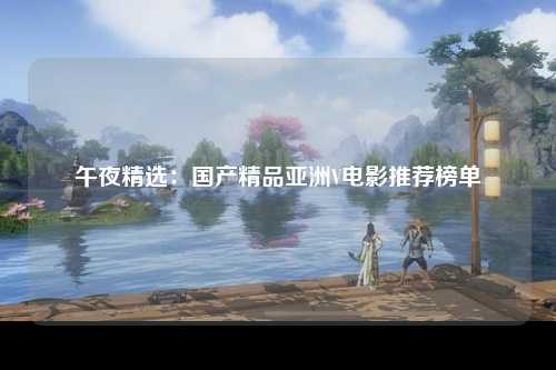 午夜精选：国产精品亚洲V电影推荐榜单