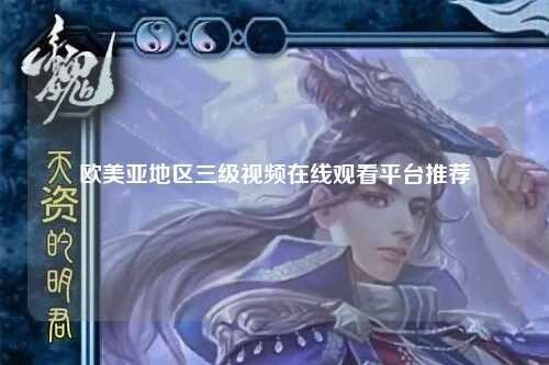 欧美亚地区三级视频在线观看平台推荐