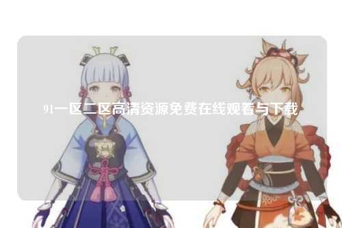91一区二区高清资源免费在线观看与下载