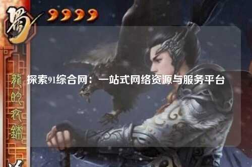 探索91综合网：一站式网络资源与服务平台