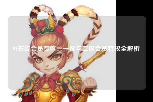 91在线会员专区：一区与二区会员特权全解析