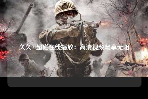 久久91超碰在线播放：高清视频畅享无阻