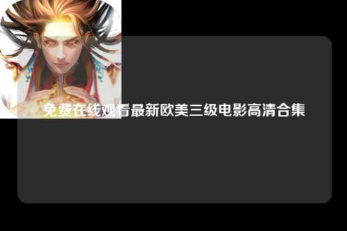 免费在线观看最新欧美三级电影高清合集