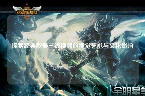 探索经典欧美三级视频的视觉艺术与文化影响