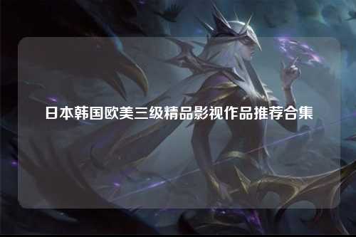 日本韩国欧美三级精品影视作品推荐合集