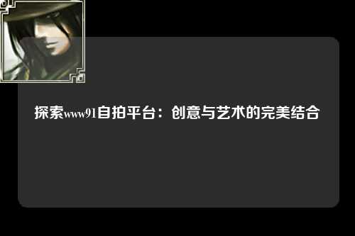探索www91自拍平台：创意与艺术的完美结合