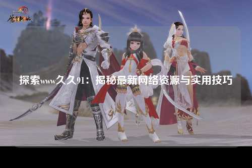 探索www久久91：揭秘最新网络资源与实用技巧