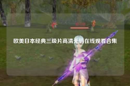 欧美日本经典三级片高清无码在线观看合集