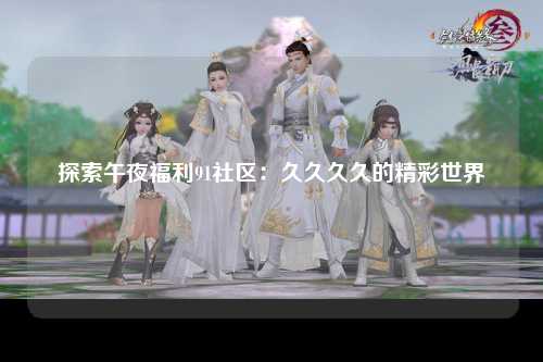 探索午夜福利91社区：久久久久的精彩世界
