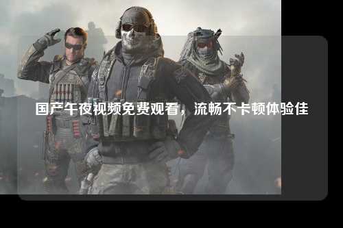 国产午夜视频免费观看，流畅不卡顿体验佳