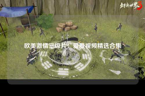 欧美激情三级片：爱爱视频精选合集