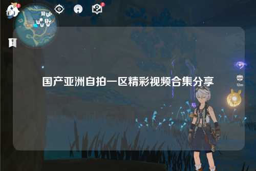 国产亚洲自拍一区精彩视频合集分享