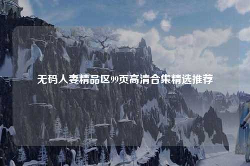 无码人妻精品区99页高清合集精选推荐