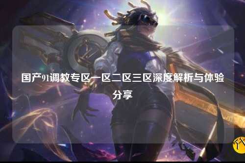 国产91调教专区一区二区三区深度解析与体验分享