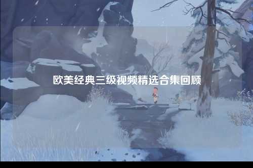 欧美经典三级视频精选合集回顾