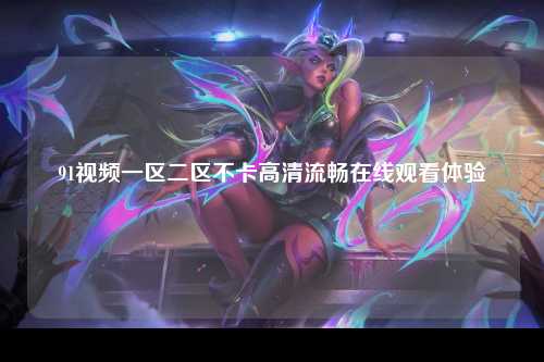 91视频一区二区不卡高清流畅在线观看体验