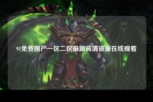 91免费国产一区二区最新高清资源在线观看