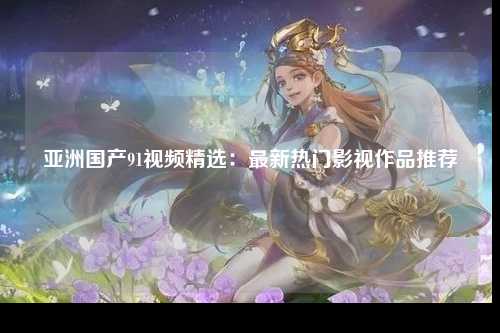 亚洲国产91视频精选：最新热门影视作品推荐