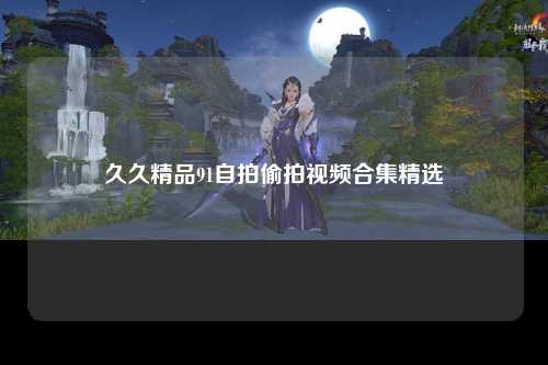 久久精品91自拍偷拍视频合集精选