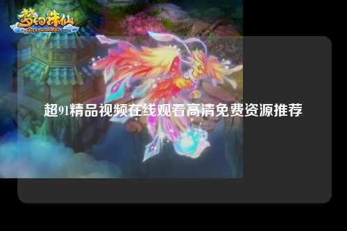 超91精品视频在线观看高清免费资源推荐