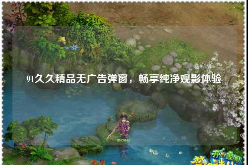 91久久精品无广告弹窗，畅享纯净观影体验
